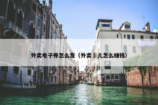 外卖电子券怎么发（外卖劵儿怎么赚钱）