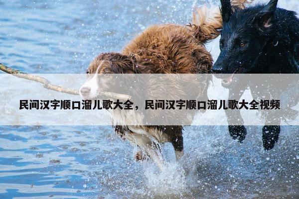 民间汉字顺口溜儿歌大全,民间汉字顺口溜儿歌大全视频 民间汉字顺口溜儿歌大全,民间汉字顺口溜儿歌大全视频
