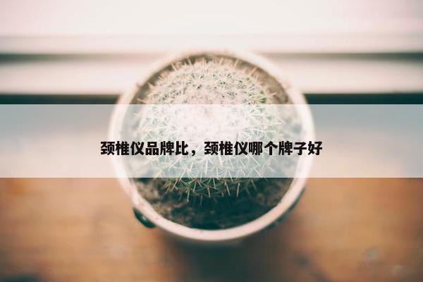 颈椎仪品牌比，颈椎仪哪个牌子好