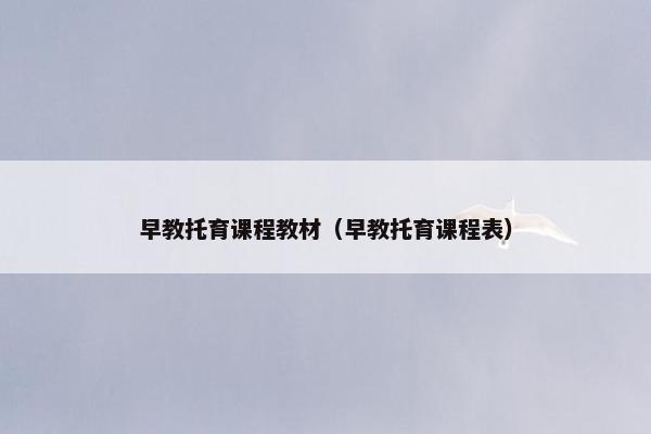 早教托育课程教材(早教托育课程表) 早教托育课程教材(早教托育课程表)