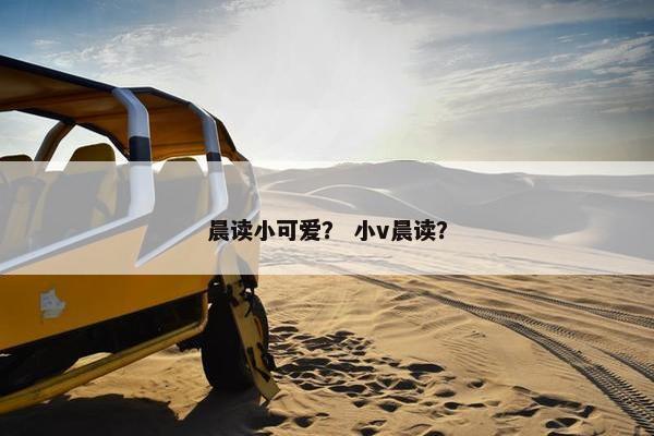 晨读小可爱? 小v晨读? 晨读小可爱? 小v晨读?