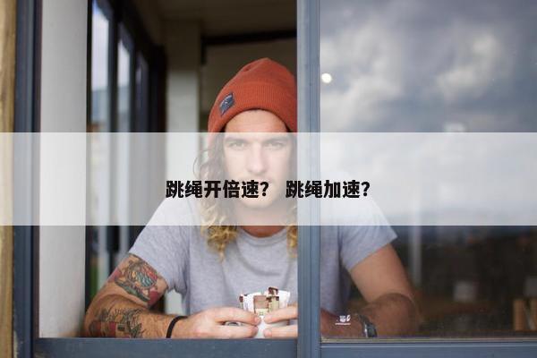 跳绳开倍速? 跳绳加速? 跳绳开倍速? 跳绳加速?