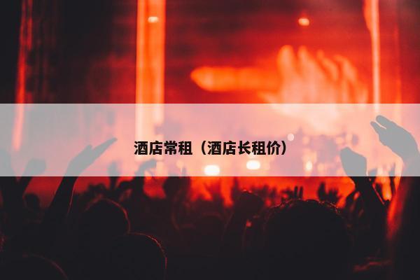 酒店常租(酒店长租价) 酒店常租(酒店长租价)