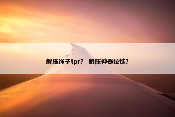 解压绳子tpr? 解压神器拉链? 解压绳子tpr? 解压神器拉链?