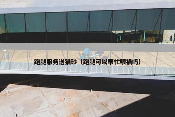 跑腿服务送猫砂（跑腿可以帮忙喂猫吗）