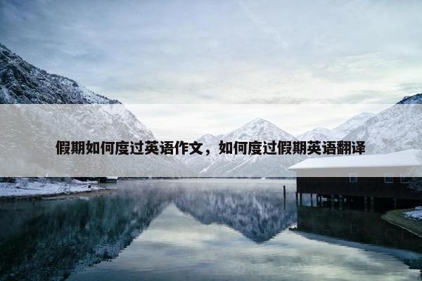 假期如何度过英语作文，如何度过假期英语翻译