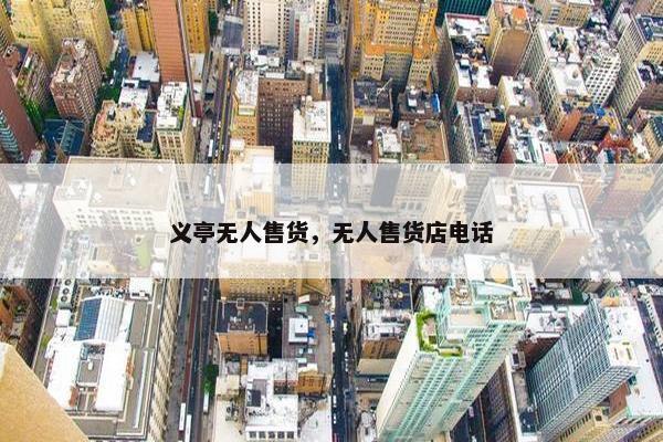 义亭无人售货，无人售货店电话