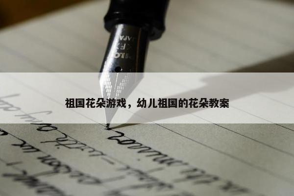 祖国花朵游戏，幼儿祖国的花朵教案