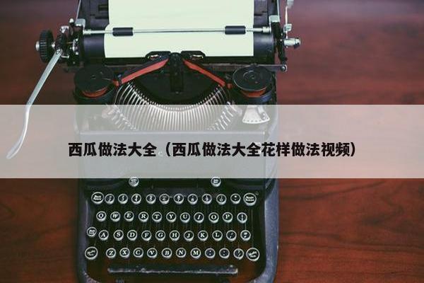 西瓜做法大全（西瓜做法大全花样做法视频）