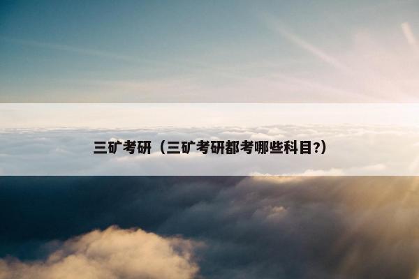 三矿考研（三矿考研都考哪些科目?）