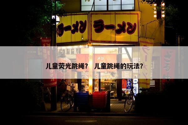 儿童荧光跳绳？ 儿童跳绳的玩法？