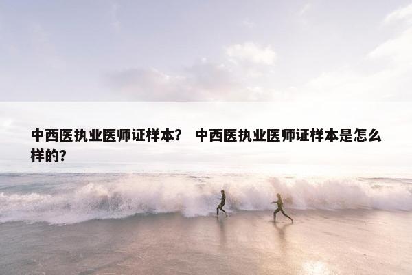 中西医执业医师证样本？ 中西医执业医师证样本是怎么样的？