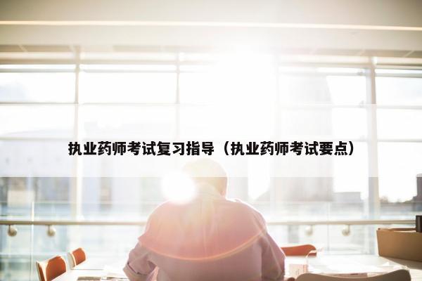 执业药师考试复习指导（执业药师考试要点）