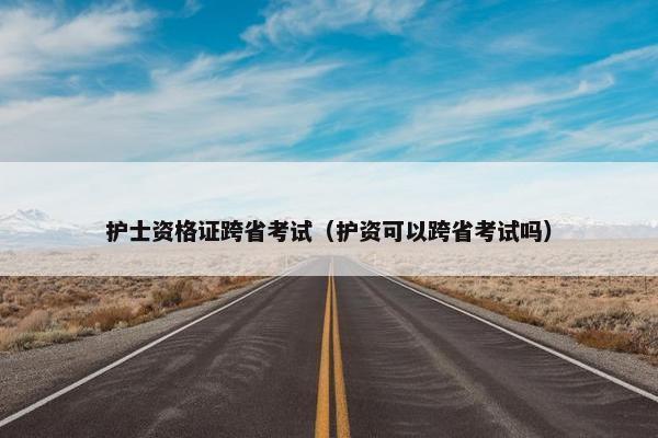 护士资格证跨省考试（护资可以跨省考试吗）
