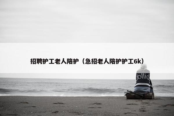 招聘护工老人陪护（急招老人陪护护工6k）