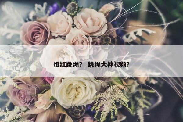 爆红跳绳？ 跳绳大神视频？