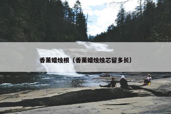 香薰蜡烛根(香薰蜡烛烛芯留多长) 香薰蜡烛根(香薰蜡烛烛芯留多长)