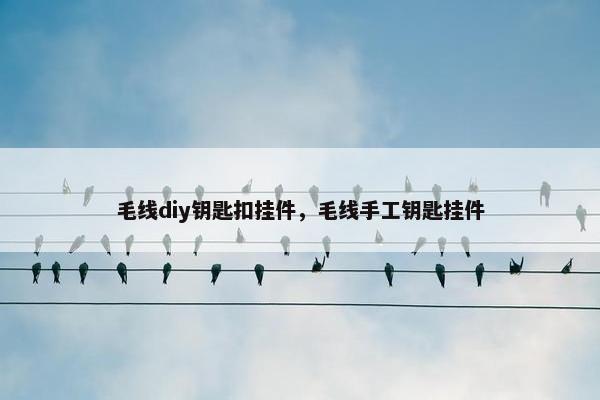毛线diy钥匙扣挂件,毛线手工钥匙挂件 毛线diy钥匙扣挂件,毛线手工钥匙挂件