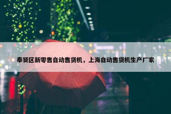奉贤区新零售自动售货机，上海自动售货机生产厂家