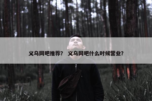 义乌网吧推荐? 义乌网吧什么时候营业? 义乌网吧推荐? 义乌网吧什么时候营业?