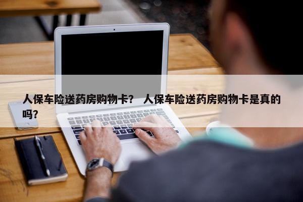 人保车险送药房购物卡？ 人保车险送药房购物卡是真的吗？