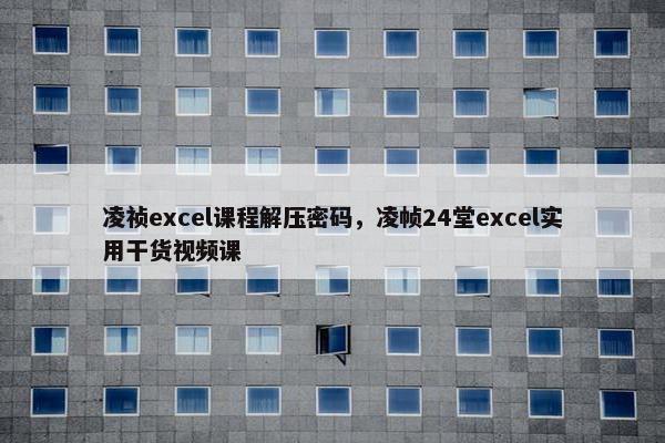 凌祯excel课程解压密码，凌帧24堂excel实用干货视频课