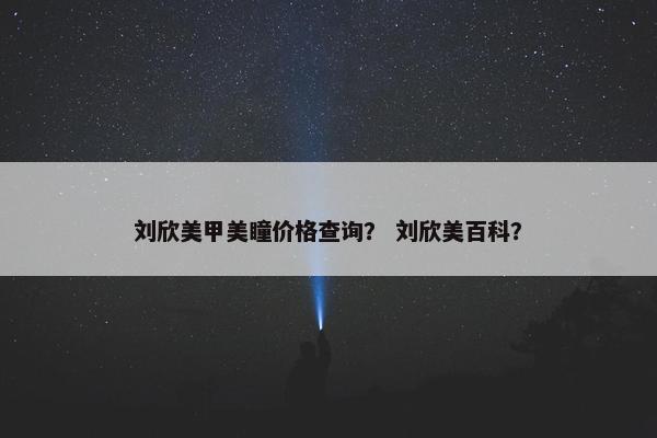 刘欣美甲美瞳价格查询? 刘欣美百科? 刘欣美甲美瞳价格查询? 刘欣美百科?