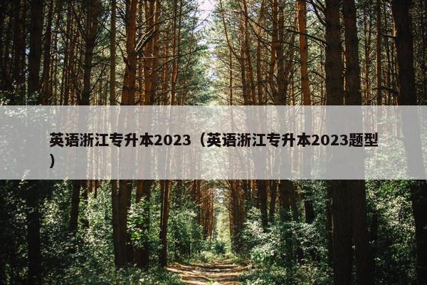 英语浙江专升本2023(英语浙江专升本2023题型) 英语浙江专升本2023(英语浙江专升本2023题型)