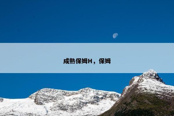 成熟保姆H,保姆 成熟保姆H,保姆
