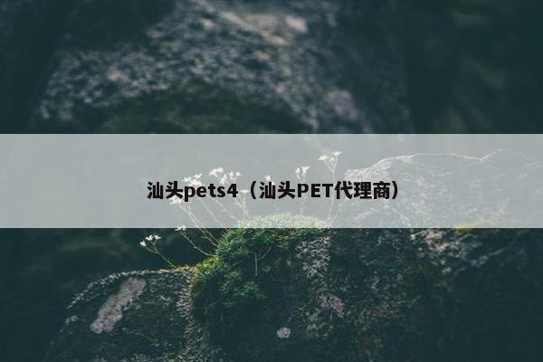 汕头pets4（汕头PET代理商）