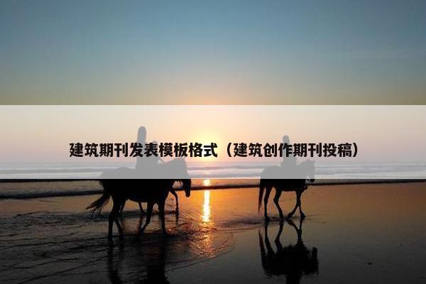 建筑期刊发表模板格式（建筑创作期刊投稿）
