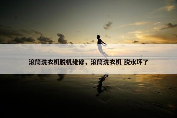 滚筒洗衣机脱机维修，滚筒洗衣机 脱水坏了