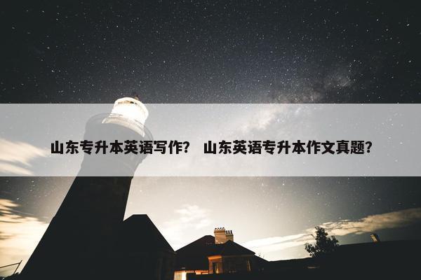 山东专升本英语写作？ 山东英语专升本作文真题？