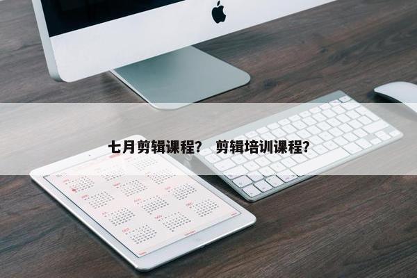 七月剪辑课程？ 剪辑培训课程？
