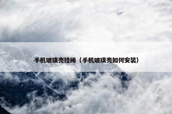 手机玻璃壳挂绳（手机玻璃壳如何安装）