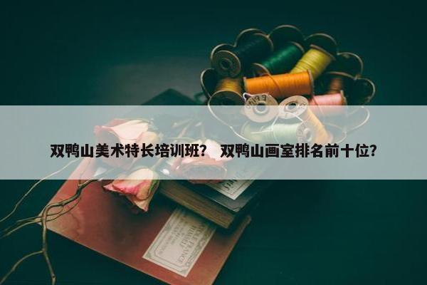 双鸭山美术特长培训班？ 双鸭山画室排名前十位？