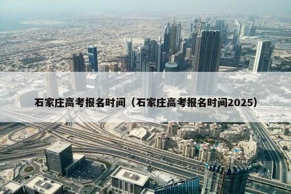 石家庄高考报名时间（石家庄高考报名时间2025）
