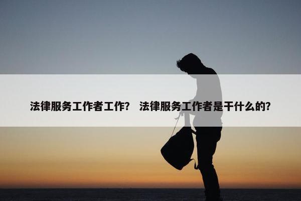 法律服务工作者工作？ 法律服务工作者是干什么的？