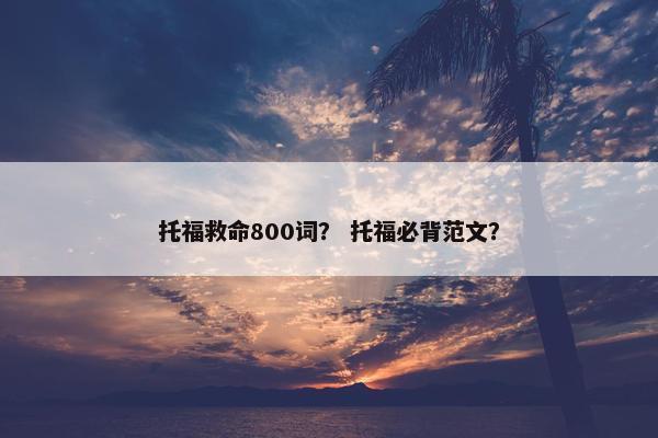 托福救命800词？ 托福必背范文？