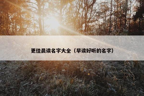 更佳晨读名字大全（早读好听的名字）