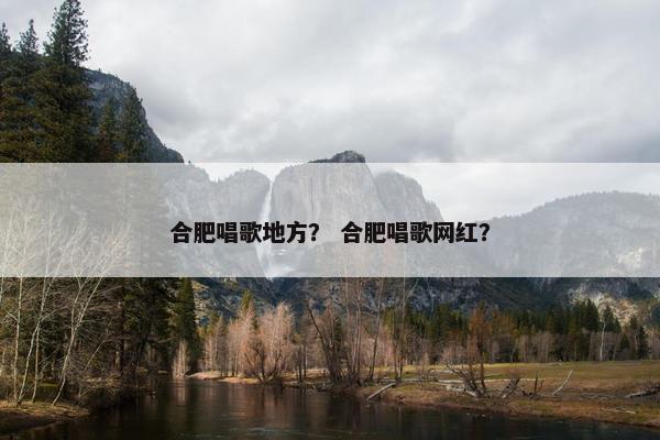 合肥唱歌地方? 合肥唱歌网红? 合肥唱歌地方? 合肥唱歌网红?