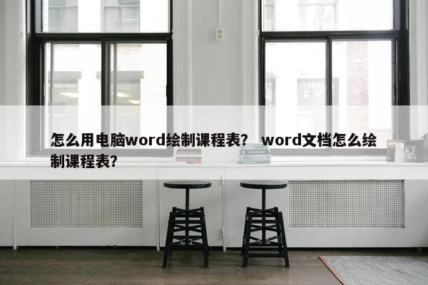 怎么用电脑word绘制课程表? word文档怎么绘制课程表? 怎么用电脑word绘制课程表? word文档怎么绘制课程表?