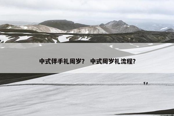 中式伴手礼周岁? 中式周岁礼流程? 中式伴手礼周岁? 中式周岁礼流程?