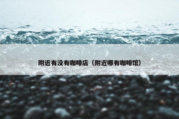 附近有没有咖啡店（附近哪有咖啡馆）