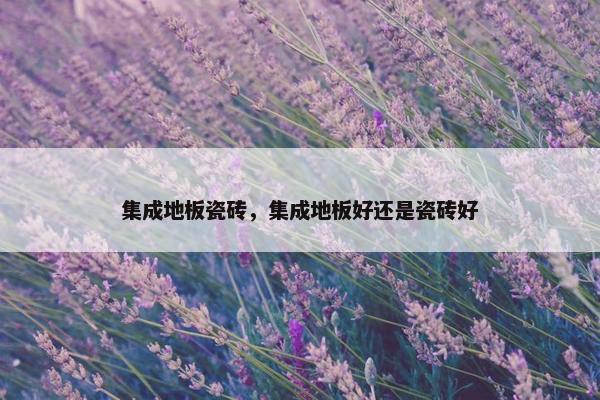 集成地板瓷砖,集成地板好还是瓷砖好 集成地板瓷砖,集成地板好还是瓷砖好
