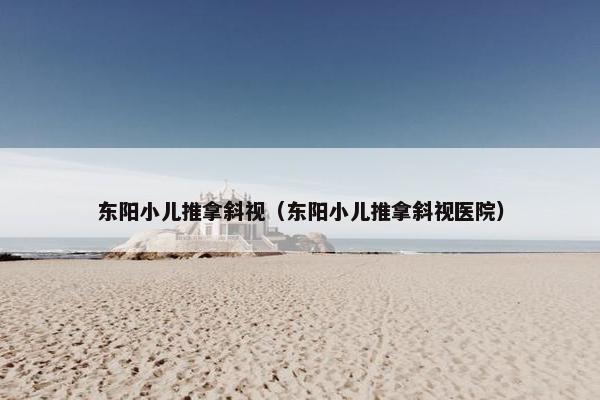 东阳小儿推拿斜视(东阳小儿推拿斜视医院) 东阳小儿推拿斜视(东阳小儿推拿斜视医院)