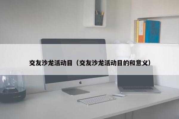 交友沙龙活动目（交友沙龙活动目的和意义）