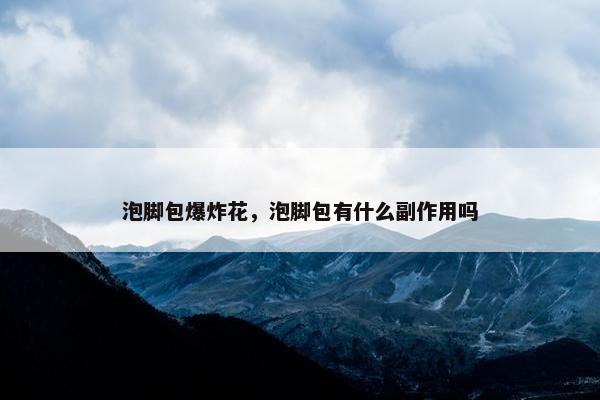 泡脚包爆炸花，泡脚包有什么副作用吗