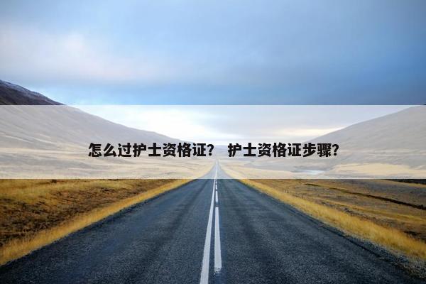 怎么过护士资格证? 护士资格证步骤? 怎么过护士资格证? 护士资格证步骤?