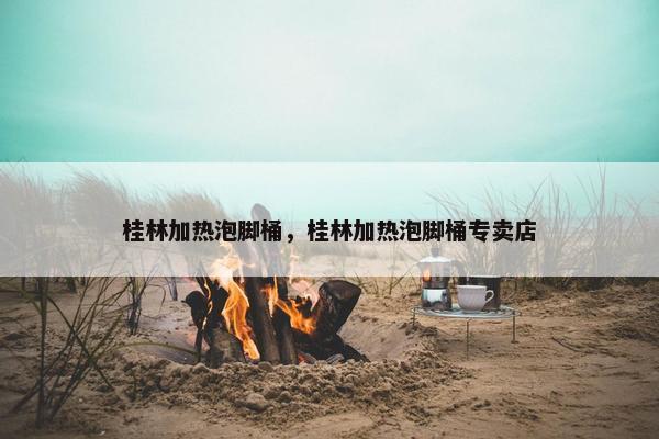 桂林加热泡脚桶,桂林加热泡脚桶专卖店 桂林加热泡脚桶,桂林加热泡脚桶专卖店
